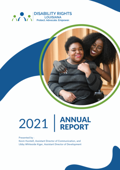 Cover of annual report feature the Disability Rights Louisiana logo against a white background with wavy blue shapes. A photo framed in a green circle features a young African American woman in a wheelchair, embraced by a young African American woman standing behind her, both smiling. Text reads 2021 Annual Report presented by Kevin Hurstell, Assistant Director of Communication and Outreach, Libby Whiteside Kiger, Assistant Director of Development