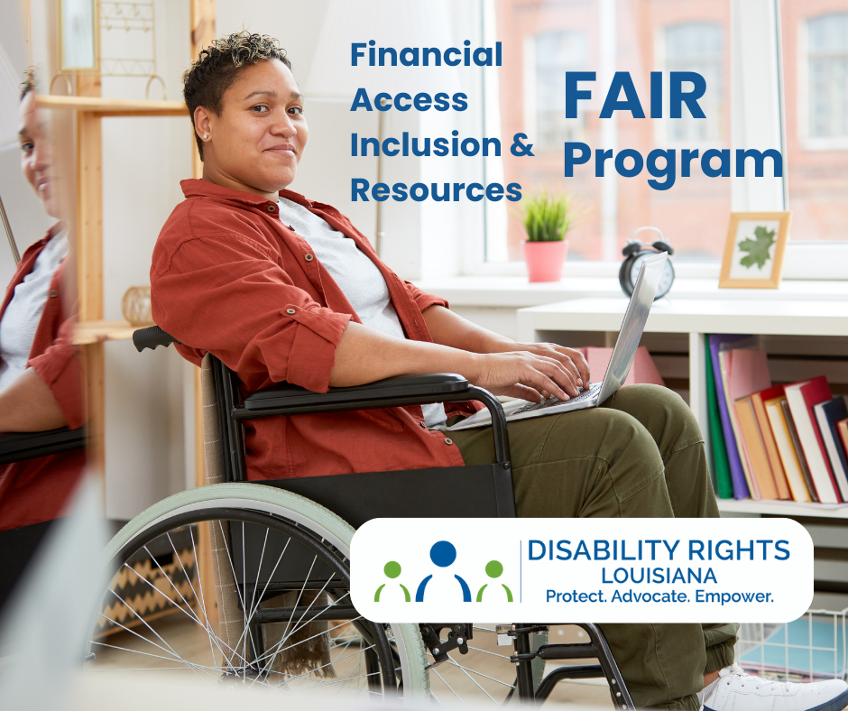 Photo of a black woman with short hair using a wheelchair and typing on a laptop. She is in front of a bookcase underneath a window, and a mirrored reflection of her is visible to her left. The text reads: Financial Access Inclusion and Resources program. Contains the logo for disability Rights louisiana featuring the words 'protect, advocate, empower'.