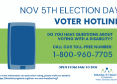 Text reads: NOVEMBER 5th election day Voter Hotline Do You have questions about voting with a disability? Call our toll-free number: 1-800-960-7705. To the left of the text is an image of a large, blue icon of a mobile phone. Under that the text reads: For more information on accessible voting, please visit our website: https://disabilityrightsla.org/how-we-can-help/voting/ At bottom right is the Disability Rights Logo, containing two green figures centered by a blue figure over the words "Protect. Advocate. Empower."