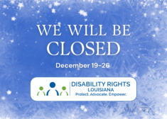 Image showing a snowy background against a blue sky. Text reads "We Will Be Closed December 19-26." Underneath is the logo for Disability Rights Louisiana featuring a blue figure at center offset by a green figure on each side.