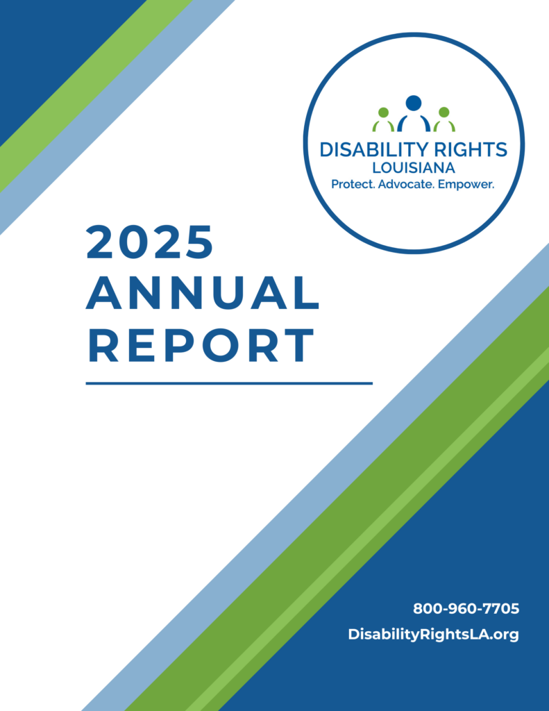 Cover for annual report features dark blue, green, and light blue diagonal stripes in the upper left and lower right corners. Text reads "2025 Annual Report." Text at bottom reads "800-960-7705. Disabilityrightsla.org. In the upper left corner is the logo for Disability Rights Louisiana, featuring a blue figure at center with a green figure standing by it on each side. Underneath are the words "Protect. Advocate. Empower."